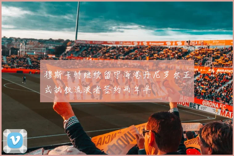 穆斯卡特继续留守海港丹尼罗尔正式执教流浪者签约两年半