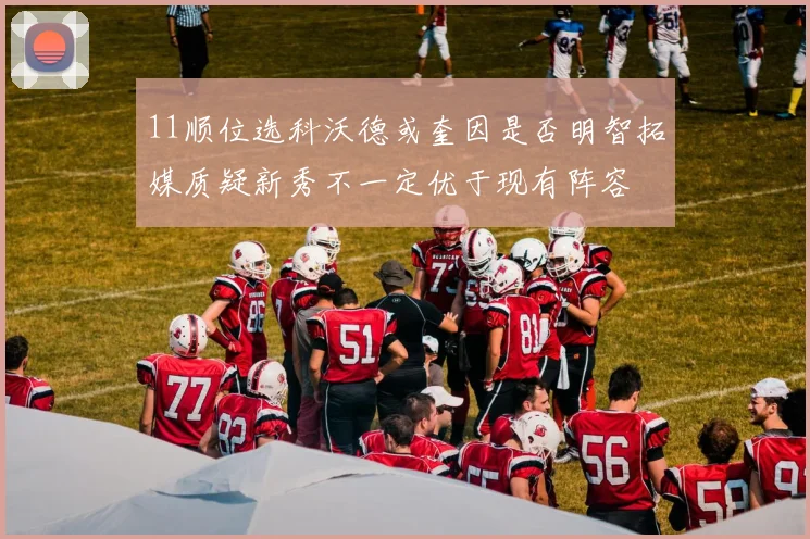 11顺位选科沃德或奎因是否明智拓媒质疑新秀不一定优于现有阵容