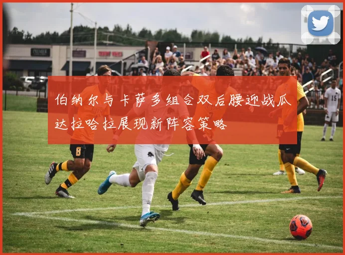 伯纳尔与卡萨多组合双后腰迎战瓜达拉哈拉展现新阵容策略