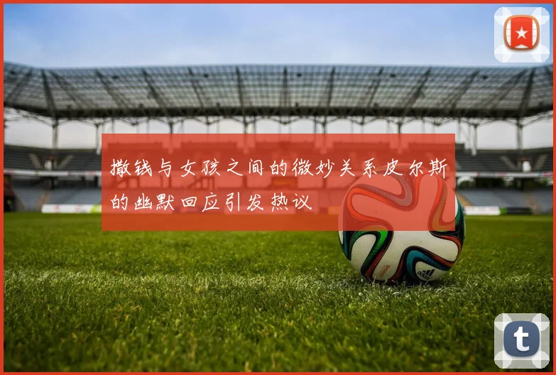 撒钱与女孩之间的微妙关系皮尔斯的幽默回应引发热议