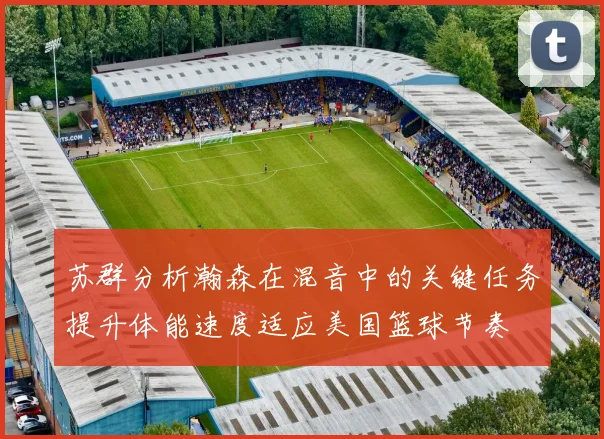 苏群分析瀚森在混音中的关键任务提升体能速度适应美国篮球节奏