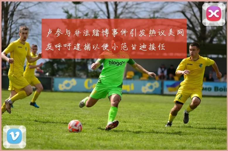 卢参与非法赌博事件引发热议美网友呼吁逮捕以便小范甘迪接任