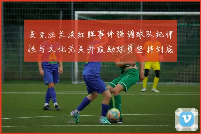 麦克法兰谈红牌事件强调球队纪律性与文化无关并鼓励球员坚持到底