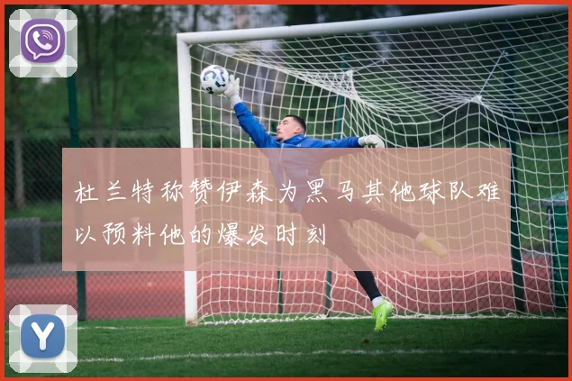杜兰特称赞伊森为黑马其他球队难以预料他的爆发时刻