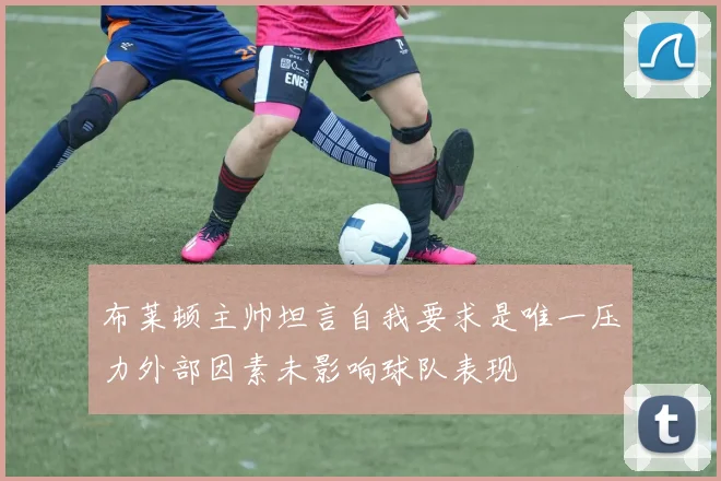 布莱顿主帅坦言自我要求是唯一压力外部因素未影响球队表现