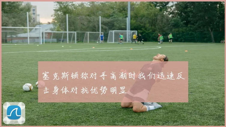 塞克斯顿称对手高潮时我们迅速反击身体对抗优势明显