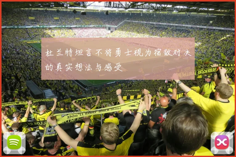 杜兰特坦言不将勇士视为宿敌对决的真实想法与感受
