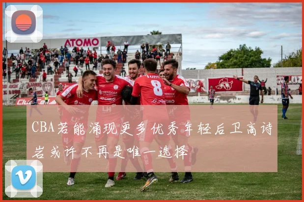 CBA若能涌现更多优秀年轻后卫高诗岩或许不再是唯一选择