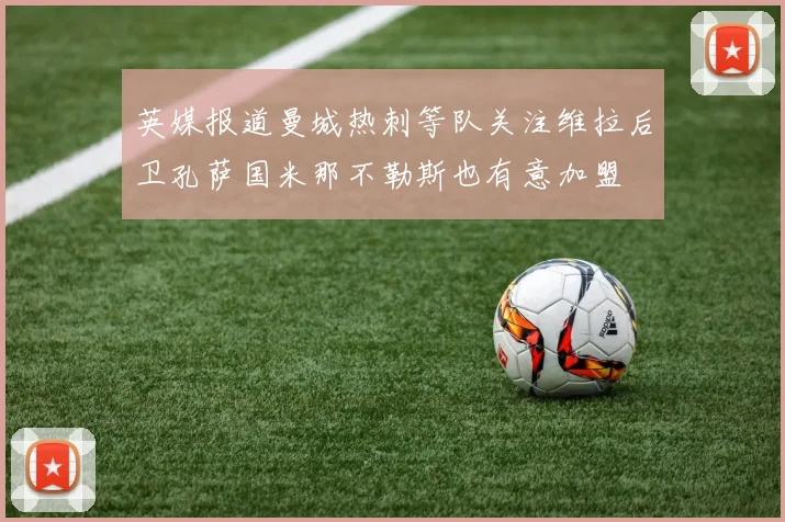 英媒报道曼城热刺等队关注维拉后卫孔萨国米那不勒斯也有意加盟