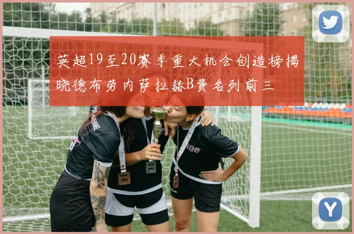 英超19至20赛季重大机会创造榜揭晓德布劳内萨拉赫B费名列前三