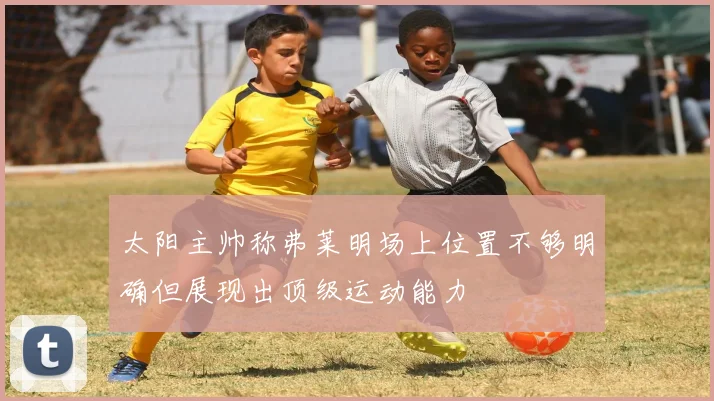 太阳主帅称弗莱明场上位置不够明确但展现出顶级运动能力