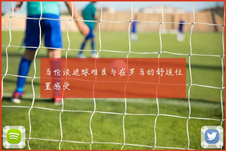 马伦谈进球难度与在罗马的舒适位置感受