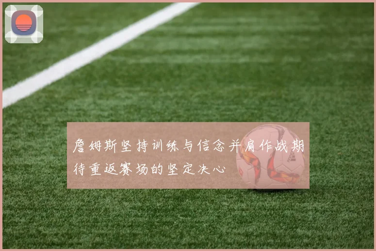 詹姆斯坚持训练与信念并肩作战期待重返赛场的坚定决心