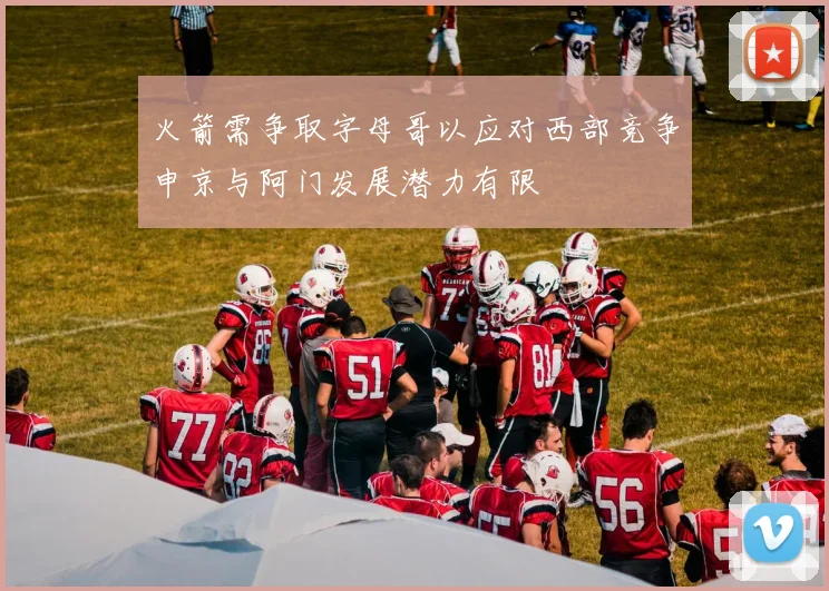 火箭需争取字母哥以应对西部竞争申京与阿门发展潜力有限