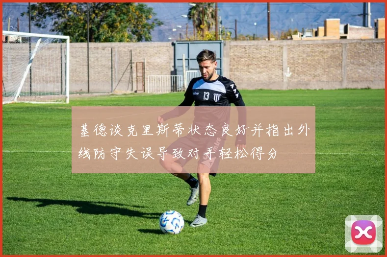 基德谈克里斯蒂状态良好并指出外线防守失误导致对手轻松得分