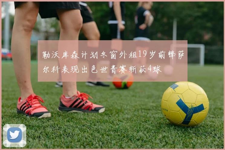 勒沃库森计划冬窗外租19岁前锋萨尔科表现出色世青赛斩获4球