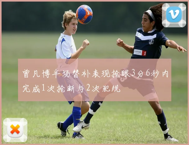 曾凡博半场替补表现抢眼3分6秒内完成1次抢断与2次犯规