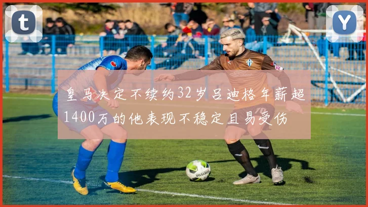 皇马决定不续约32岁吕迪格年薪超1400万的他表现不稳定且易受伤