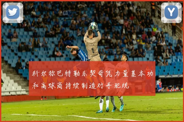 科尔称巴特勒东契奇凭力量基本功和高球商持续制造对手犯规