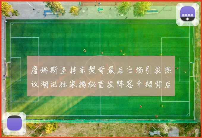 詹姆斯坚持东契奇最后出场引发热议湖记独家揭秘首发阵容介绍背后的故事