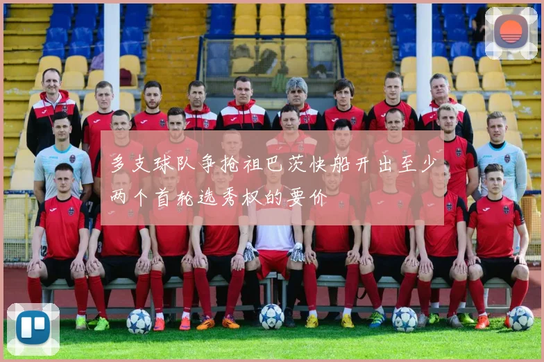 多支球队争抢祖巴茨快船开出至少两个首轮选秀权的要价