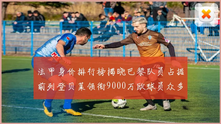 法甲身价排行榜揭晓巴黎队员占据前列登贝莱领衔9000万欧球员众多