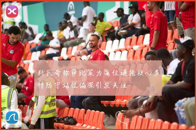 科瓦奇称萨比策为高位逼抢核心多特防守站位偏深引发关注