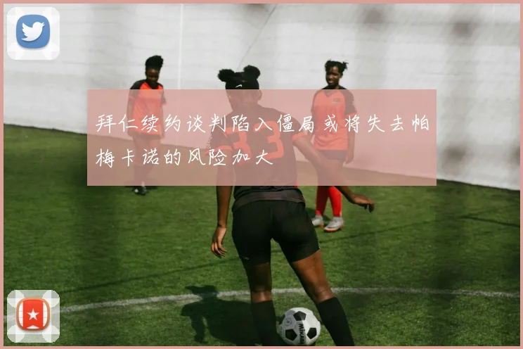 拜仁续约谈判陷入僵局或将失去帕梅卡诺的风险加大