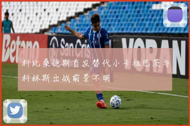 科比桑德斯首发替代小卡祖巴茨与科林斯出战前景不明