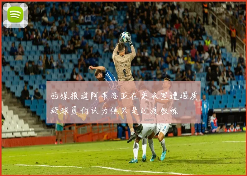 西媒报道阿韦洛亚在更衣室遭遇质疑球员们认为他只是过渡教练