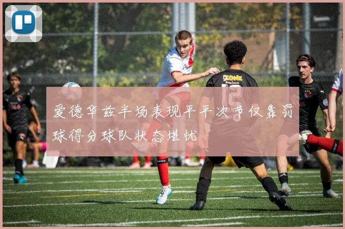 爱德华兹半场表现平平次节仅靠罚球得分球队状态堪忧