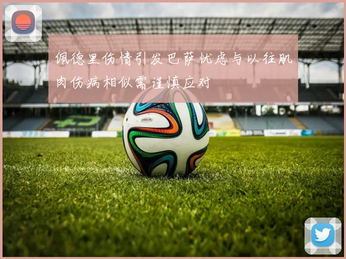 佩德里伤情引发巴萨忧虑与以往肌肉伤病相似需谨慎应对