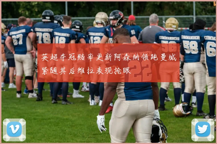 英超夺冠赔率更新阿森纳领跑曼城紧随其后维拉表现抢眼