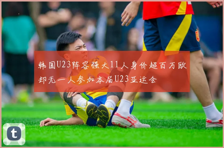 韩国U23阵容强大11人身价超百万欧却无一人参加本届U23亚运会