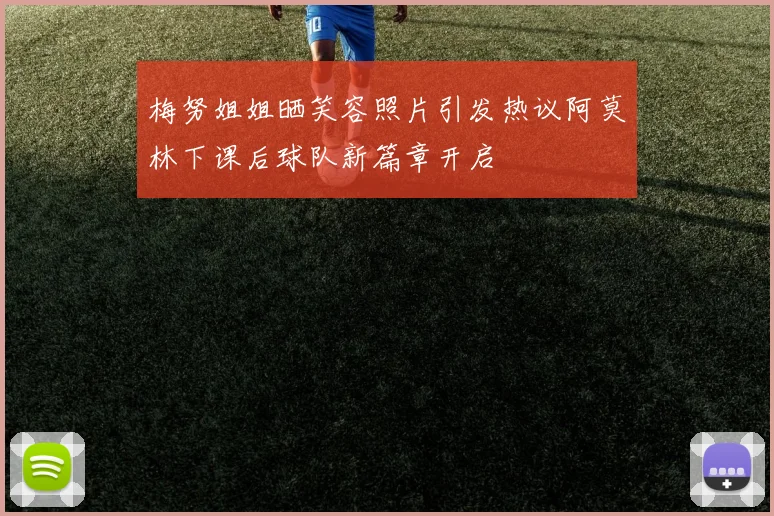梅努姐姐晒笑容照片引发热议阿莫林下课后球队新篇章开启