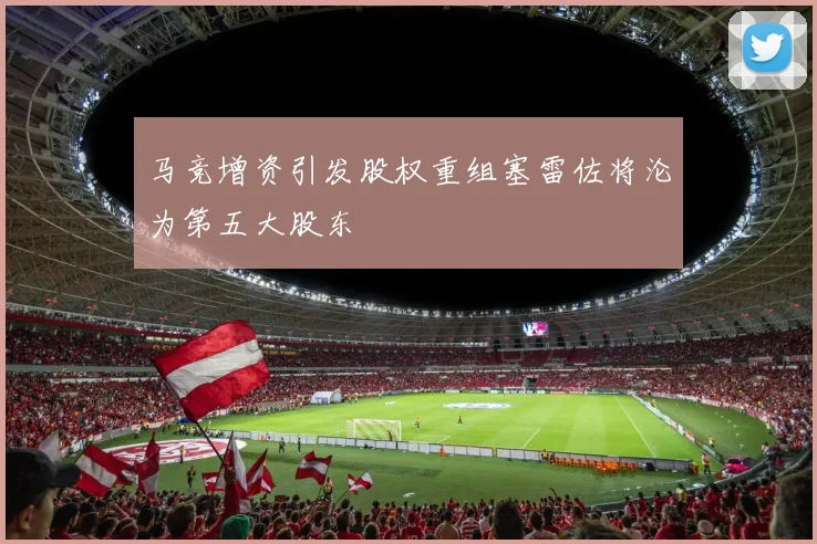马竞增资引发股权重组塞雷佐将沦为第五大股东