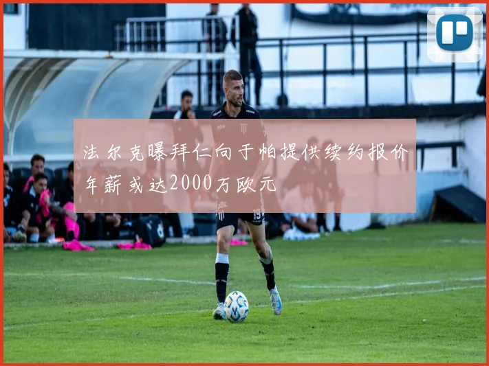 法尔克曝拜仁向于帕提供续约报价年薪或达2000万欧元