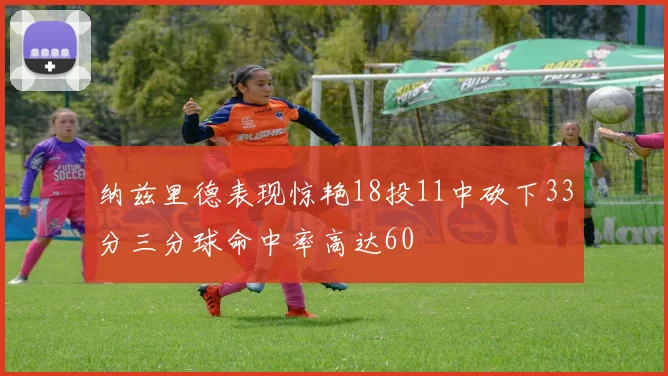 纳兹里德表现惊艳18投11中砍下33分三分球命中率高达60
