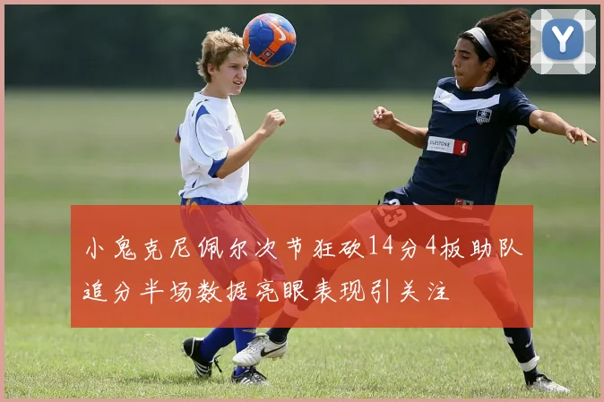 小鬼克尼佩尔次节狂砍14分4板助队追分半场数据亮眼表现引关注