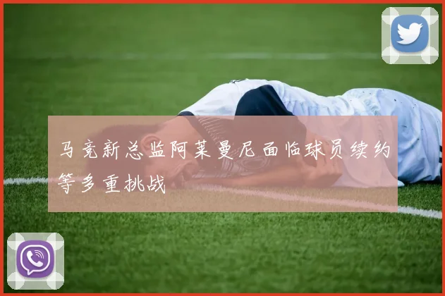 马竞新总监阿莱曼尼面临球员续约等多重挑战