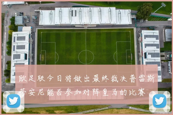 欧足联今日将做出最终裁决普雷斯蒂安尼能否参加对阵皇马的比赛