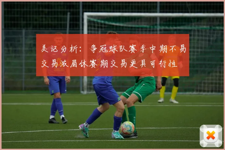 美记分析：争冠球队赛季中期不易交易浓眉休赛期交易更具可行性