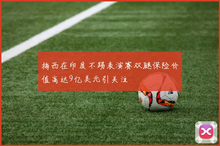 梅西在印度不踢表演赛双腿保险价值高达9亿美元引关注