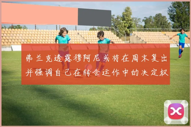 弗兰克透露穆阿尼或将在周末复出并强调自己在转会运作中的决定权